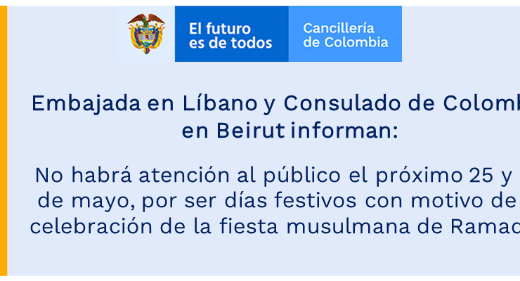 Embajada en Líbano y Consulado de Colombia en Beirut informan: no habrá atención al público el próximo 25 y 26 de mayo, por ser días festivos con motivo de la celebración de la fiesta musulmana de Ramadan